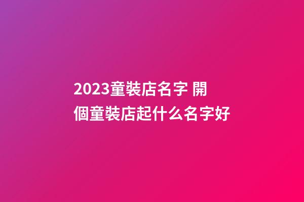 2023童裝店名字 開個童裝店起什么名字好-第1張-店鋪起名-玄機派
